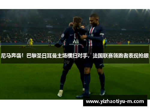 尼马奔袭！巴黎圣日耳曼主场横扫对手，法国联赛领跑者表现抢眼