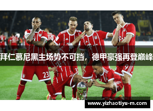 拜仁慕尼黑主场势不可挡，德甲豪强再登巅峰