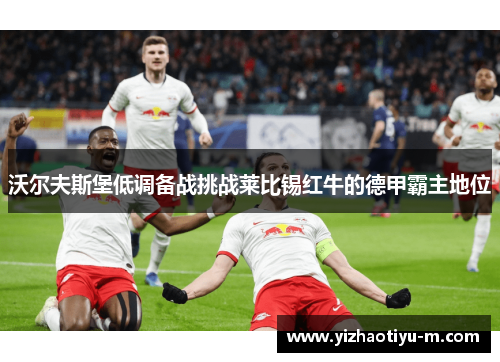 沃尔夫斯堡低调备战挑战莱比锡红牛的德甲霸主地位