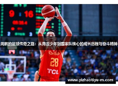 周鹏的篮球传奇之路：从青涩少年到国家队核心的成长历程与奋斗精神