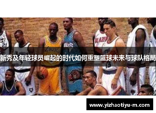 新秀及年轻球员崛起的时代如何重塑篮球未来与球队格局
