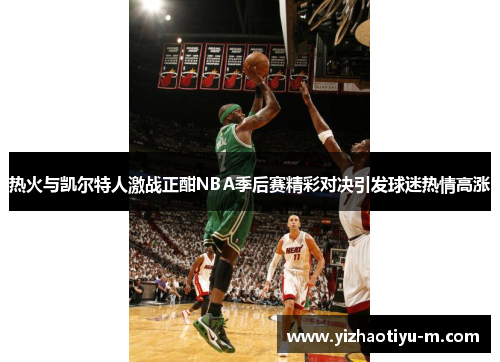 热火与凯尔特人激战正酣NBA季后赛精彩对决引发球迷热情高涨