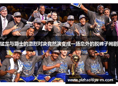 猛龙与爵士的激烈对决竟然演变成一场意外的脱裤子闹剧