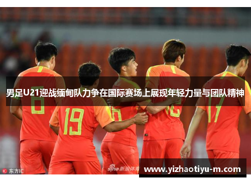 男足U21迎战缅甸队力争在国际赛场上展现年轻力量与团队精神