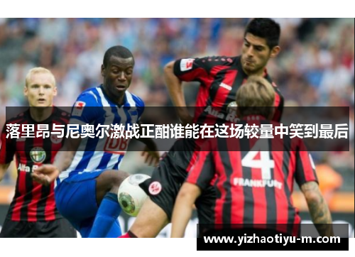 落里昂与尼奥尔激战正酣谁能在这场较量中笑到最后