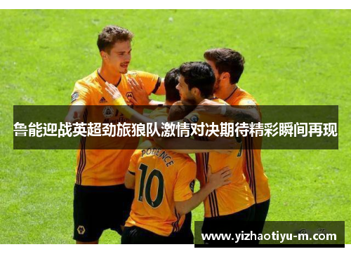 鲁能迎战英超劲旅狼队激情对决期待精彩瞬间再现